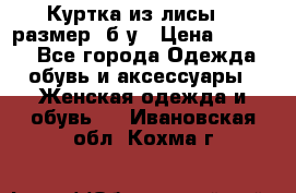 Куртка из лисы 46 размер  б/у › Цена ­ 4 500 - Все города Одежда, обувь и аксессуары » Женская одежда и обувь   . Ивановская обл.,Кохма г.